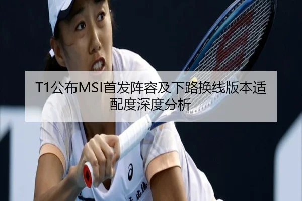 T1公布MSI首发阵容及下路换线版本适配度深度分析